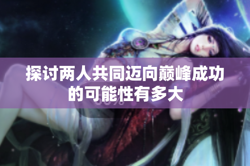 探讨两人共同迈向巅峰成功的可能性有多大