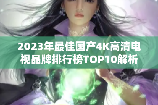2023年最佳国产4K高清电视品牌排行榜TOP10解析