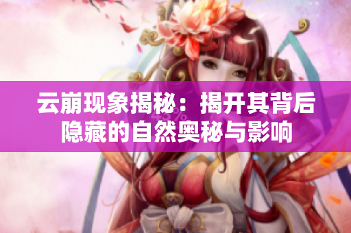 云崩现象揭秘：揭开其背后隐藏的自然奥秘与影响