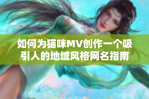 如何为猫咪MV创作一个吸引人的地域风格网名指南