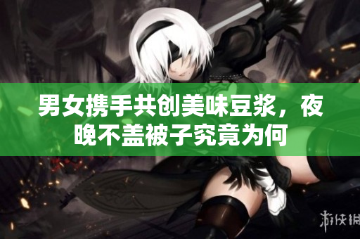 男女携手共创美味豆浆，夜晚不盖被子究竟为何