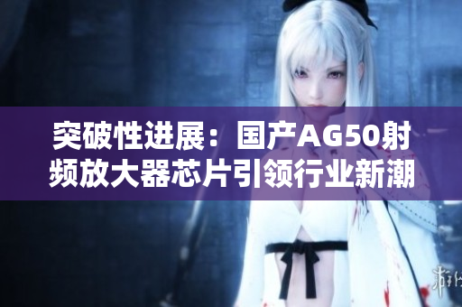 突破性进展：国产AG50射频放大器芯片引领行业新潮流