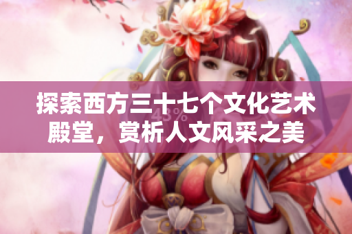探索西方三十七个文化艺术殿堂，赏析人文风采之美