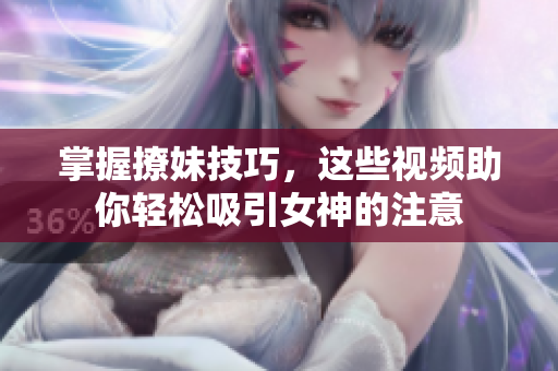 掌握撩妹技巧，这些视频助你轻松吸引女神的注意