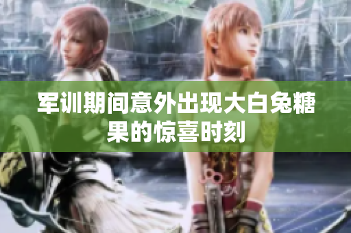 军训期间意外出现大白兔糖果的惊喜时刻