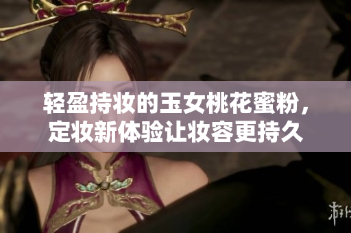 轻盈持妆的玉女桃花蜜粉，定妆新体验让妆容更持久