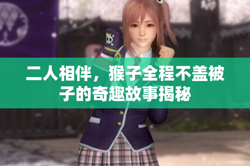 二人相伴，猴子全程不盖被子的奇趣故事揭秘