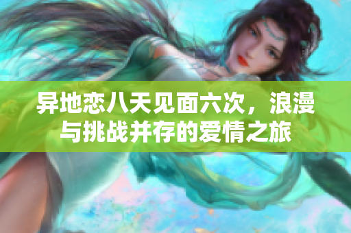 异地恋八天见面六次，浪漫与挑战并存的爱情之旅