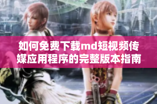 如何免费下载md短视频传媒应用程序的完整版本指南