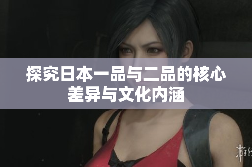 探究日本一品与二品的核心差异与文化内涵