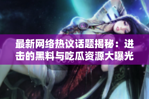 最新网络热议话题揭秘：进击的黑料与吃瓜资源大曝光