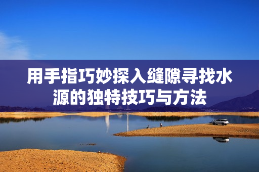 用手指巧妙探入缝隙寻找水源的独特技巧与方法
