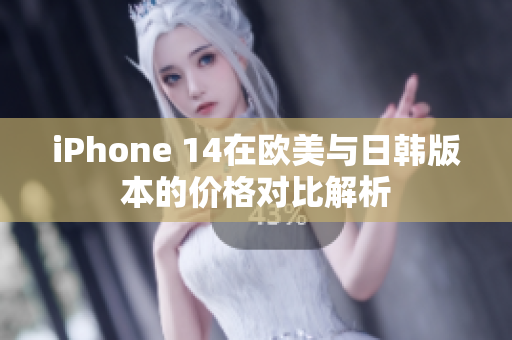 iPhone 14在欧美与日韩版本的价格对比解析