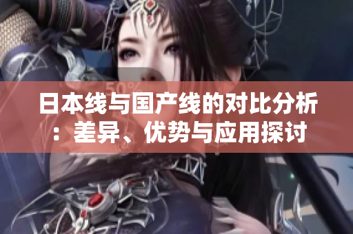 日本线与国产线的对比分析：差异、优势与应用探讨