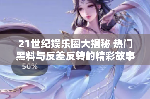 21世纪娱乐圈大揭秘 热门黑料与反差反转的精彩故事