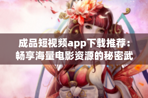 成品短视频app下载推荐：畅享海量电影资源的秘密武器
