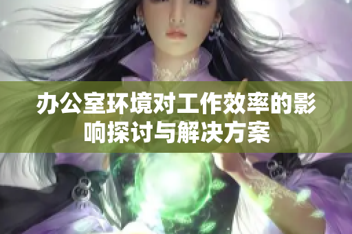办公室环境对工作效率的影响探讨与解决方案