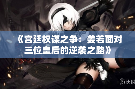 《宫廷权谋之争：姜若面对三位皇后的逆袭之路》