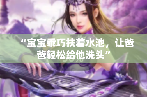“宝宝乖巧扶着水池，让爸爸轻松给他洗头”