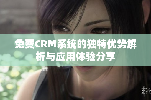 免费CRM系统的独特优势解析与应用体验分享