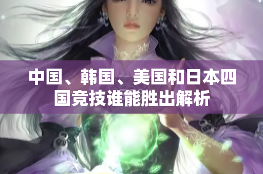 中国、韩国、美国和日本四国竞技谁能胜出解析