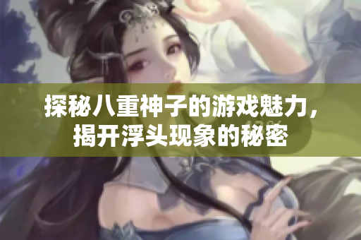 探秘八重神子的游戏魅力，揭开浮头现象的秘密