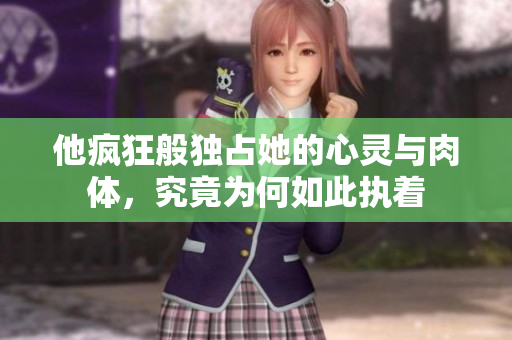 他疯狂般独占她的心灵与肉体，究竟为何如此执着