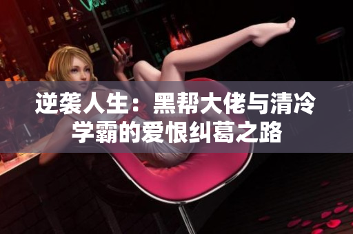 逆袭人生：黑帮大佬与清冷学霸的爱恨纠葛之路