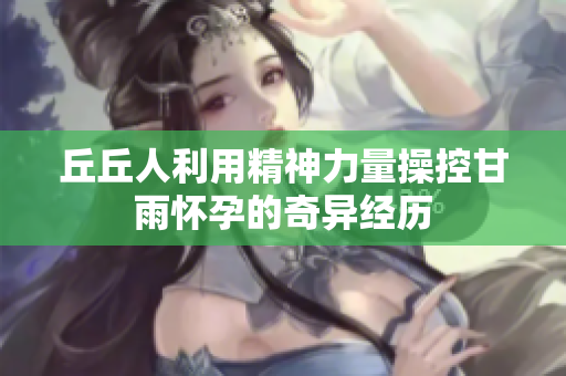 丘丘人利用精神力量操控甘雨怀孕的奇异经历