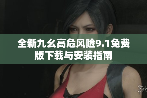 全新九幺高危风险9.1免费版下载与安装指南