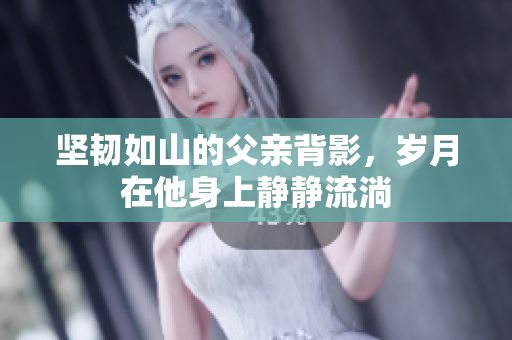 坚韧如山的父亲背影，岁月在他身上静静流淌