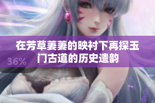 在芳草萋萋的映衬下再探玉门古道的历史遗韵
