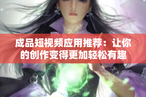 成品短视频应用推荐：让你的创作变得更加轻松有趣