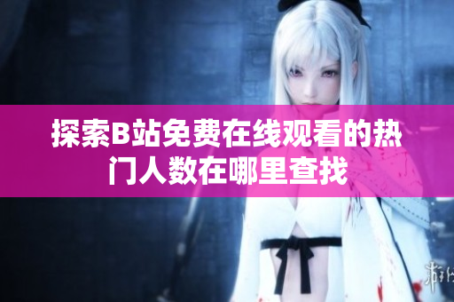 探索B站免费在线观看的热门人数在哪里查找