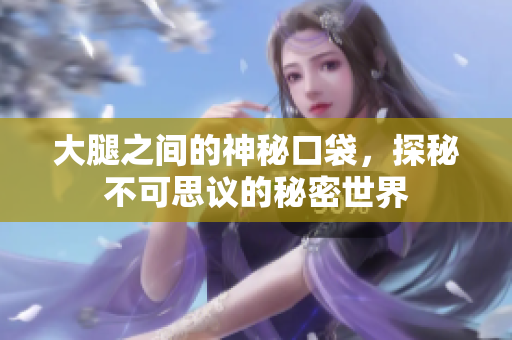 大腿之间的神秘口袋，探秘不可思议的秘密世界