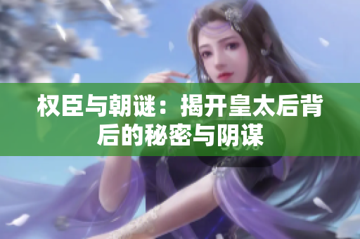 权臣与朝谜：揭开皇太后背后的秘密与阴谋