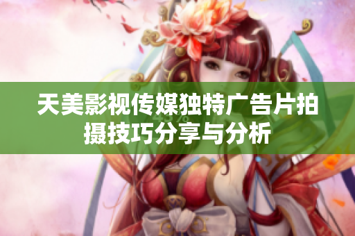 天美影视传媒独特广告片拍摄技巧分享与分析