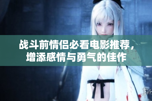 战斗前情侣必看电影推荐，增添感情与勇气的佳作