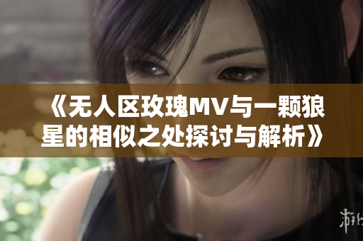 《无人区玫瑰MV与一颗狼星的相似之处探讨与解析》