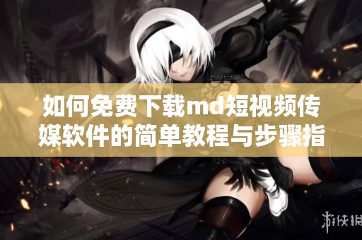 如何免费下载md短视频传媒软件的简单教程与步骤指南