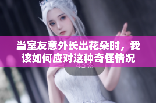 当室友意外长出花朵时，我该如何应对这种奇怪情况