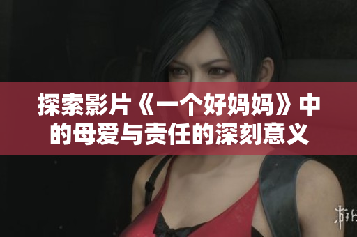 探索影片《一个好妈妈》中的母爱与责任的深刻意义