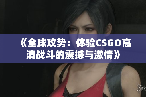 《全球攻势：体验CSGO高清战斗的震撼与激情》