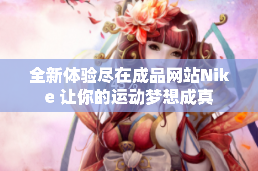 全新体验尽在成品网站Nike 让你的运动梦想成真