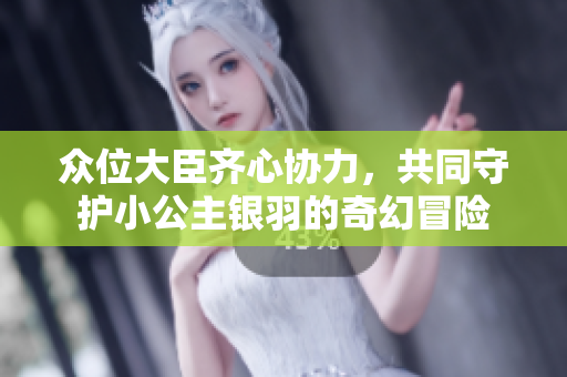 众位大臣齐心协力，共同守护小公主银羽的奇幻冒险