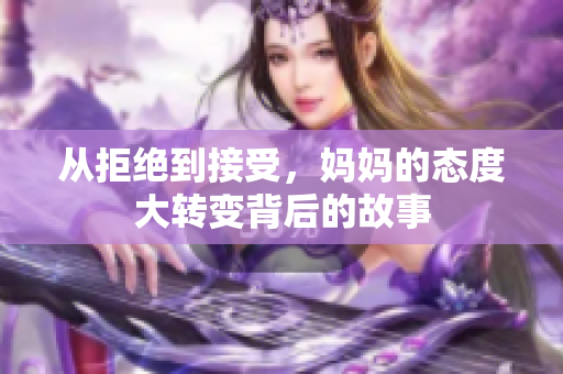 从拒绝到接受，妈妈的态度大转变背后的故事