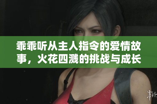 乖乖听从主人指令的爱情故事，火花四溅的挑战与成长
