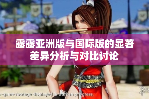 露露亚洲版与国际版的显著差异分析与对比讨论