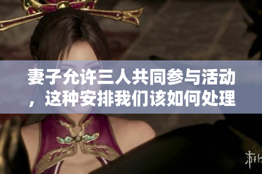 妻子允许三人共同参与活动，这种安排我们该如何处理