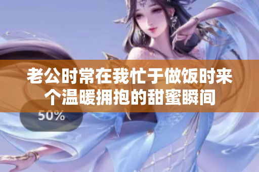 老公时常在我忙于做饭时来个温暖拥抱的甜蜜瞬间